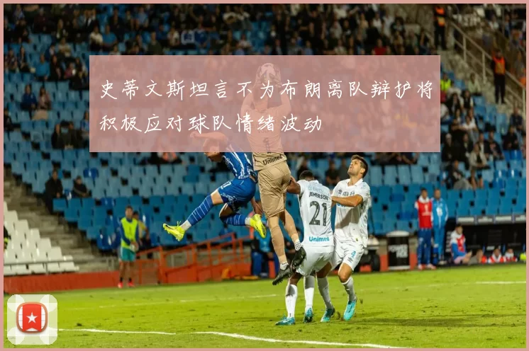 史蒂文斯坦言不为布朗离队辩护将积极应对球队情绪波动