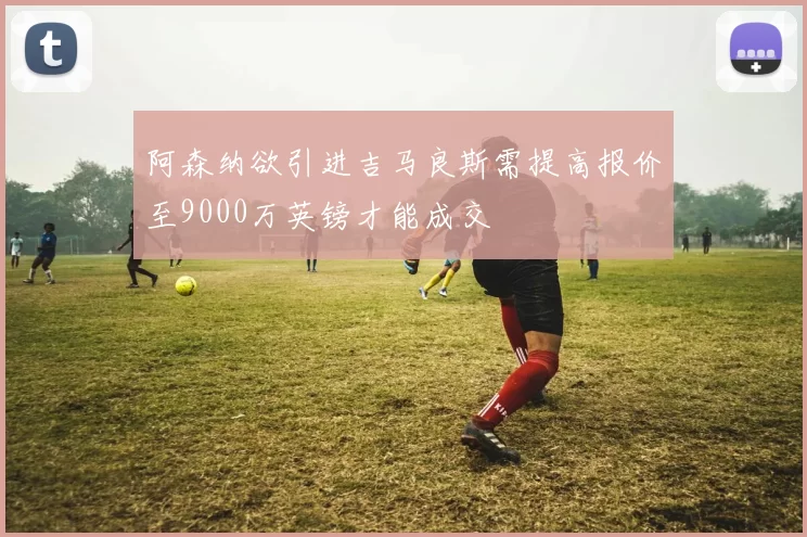 阿森纳欲引进吉马良斯需提高报价至9000万英镑才能成交