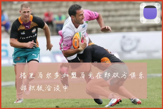 格里马尔多加盟马竞在即双方俱乐部积极洽谈中