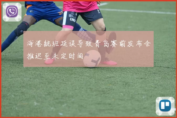 海港航班延误导致青岛赛前发布会推迟至未定时间