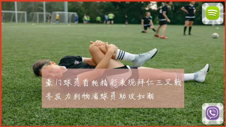 豪门球员首轮精彩表现拜仁三叉戟齐发力利物浦球员助攻如潮
