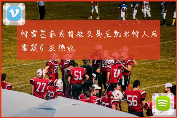 特雷墨菲或将被交易至凯尔特人或雷霆引发热议