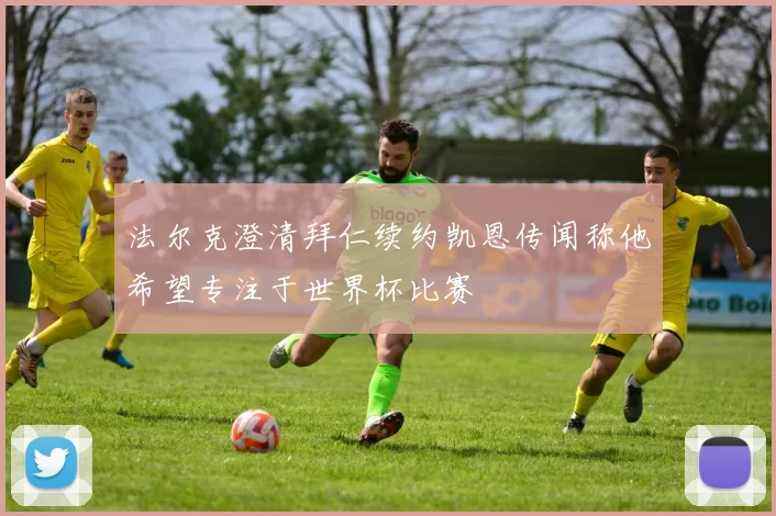 法尔克澄清拜仁续约凯恩传闻称他希望专注于世界杯比赛