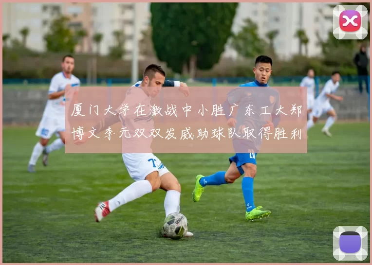 厦门大学在激战中小胜广东工大郑博文李元双双发威助球队取得胜利