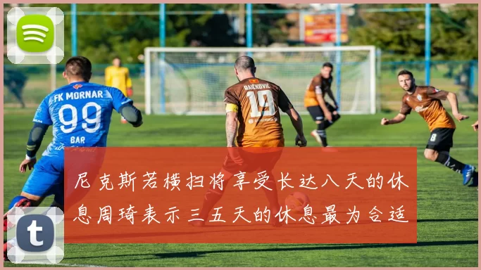 尼克斯若横扫将享受长达八天的休息周琦表示三五天的休息最为合适