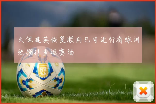 久保建英恢复顺利已可进行有球训练期待重返赛场