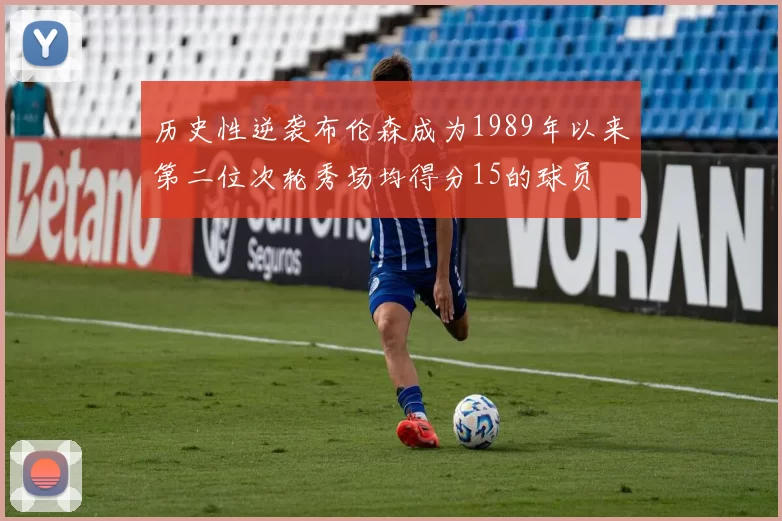 历史性逆袭布伦森成为1989年以来第二位次轮秀场均得分15的球员