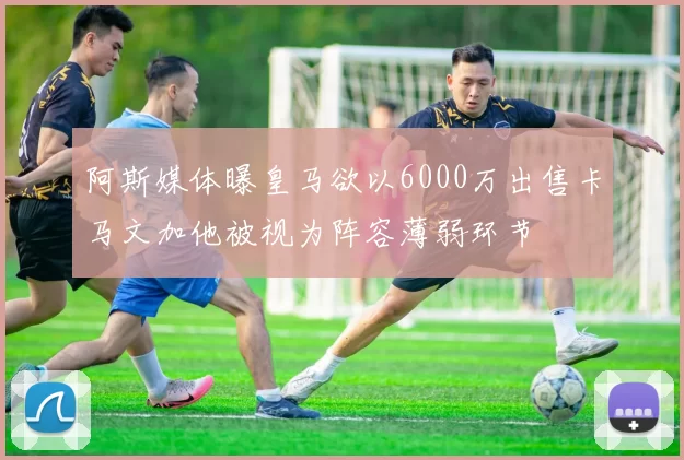 阿斯媒体曝皇马欲以6000万出售卡马文加他被视为阵容薄弱环节