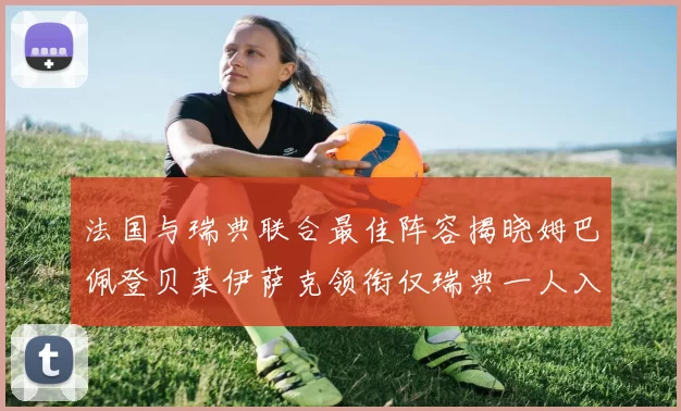 法国与瑞典联合最佳阵容揭晓姆巴佩登贝莱伊萨克领衔仅瑞典一人入选
