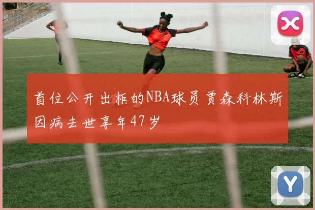 首位公开出柜的NBA球员贾森科林斯因病去世享年47岁