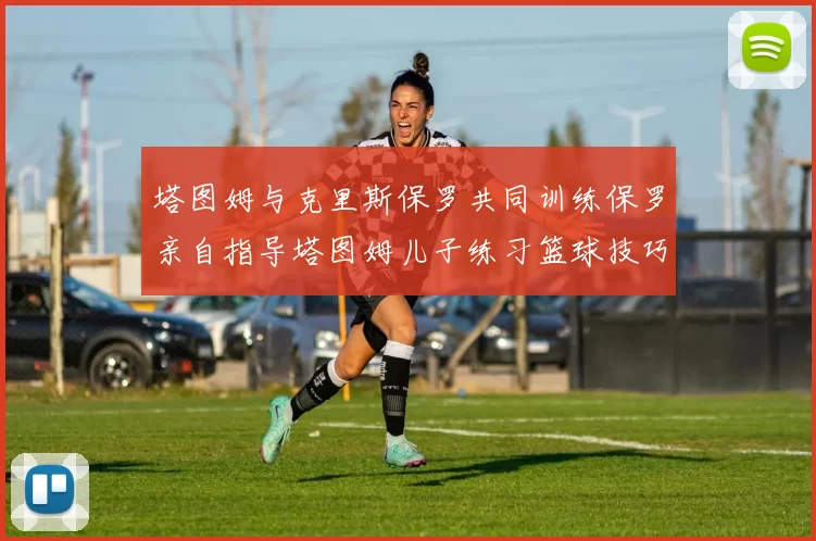 塔图姆与克里斯保罗共同训练保罗亲自指导塔图姆儿子练习篮球技巧