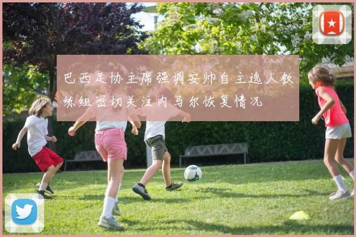巴西足协主席强调安帅自主选人教练组密切关注内马尔恢复情况
