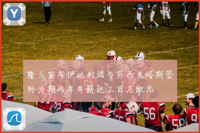 隆戈宣布伊达利诺与贝西克塔斯签约为期两年年薪达三百万欧元