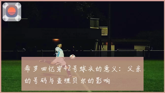 希罗回忆穿42号球衣的意义：父亲的号码与查理贝尔的影响