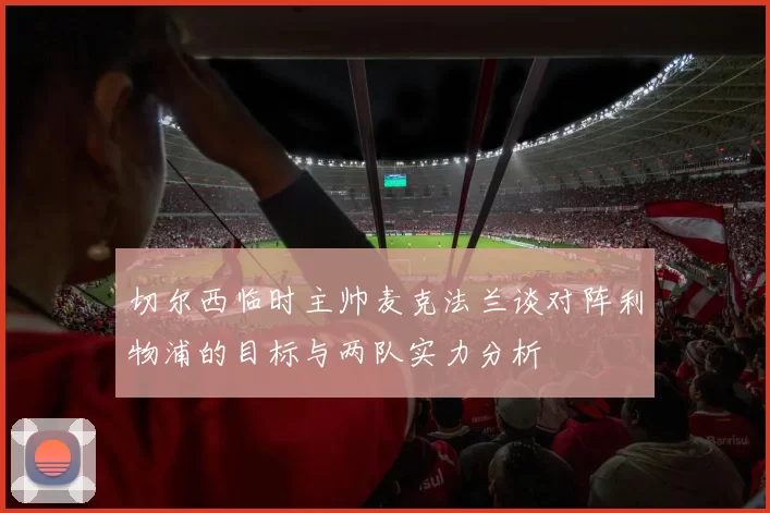 切尔西临时主帅麦克法兰谈对阵利物浦的目标与两队实力分析