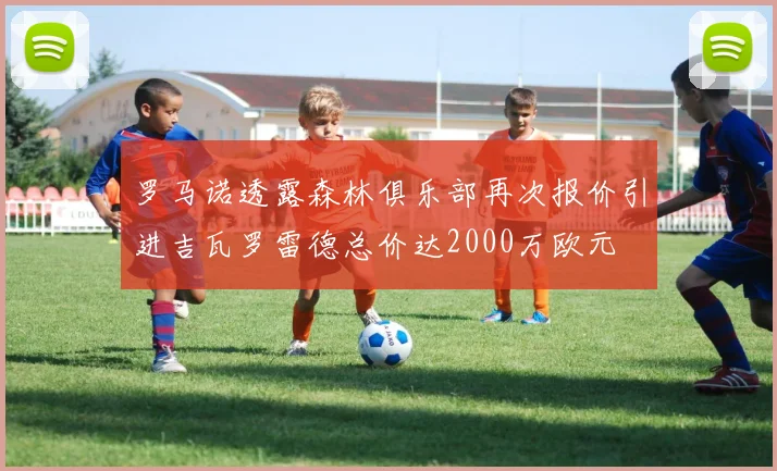 罗马诺透露森林俱乐部再次报价引进吉瓦罗雷德总价达2000万欧元