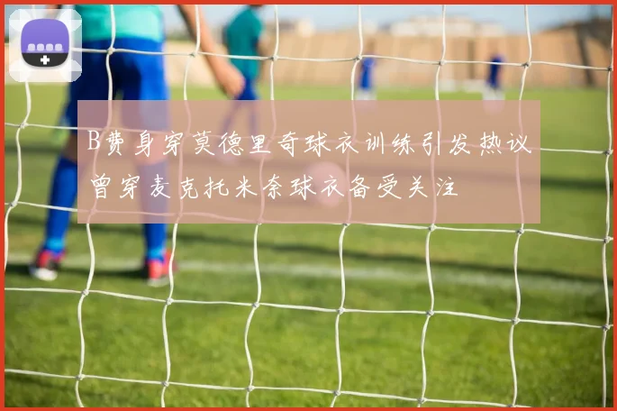 B费身穿莫德里奇球衣训练引发热议曾穿麦克托米奈球衣备受关注